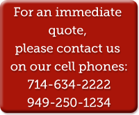 For an immediate quote, please contact us on our cell phones: 714-634-2222 949-250-1234